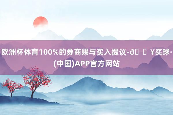 欧洲杯体育100%的券商赐与买入提议-🔥买球·(中国)APP官方网站