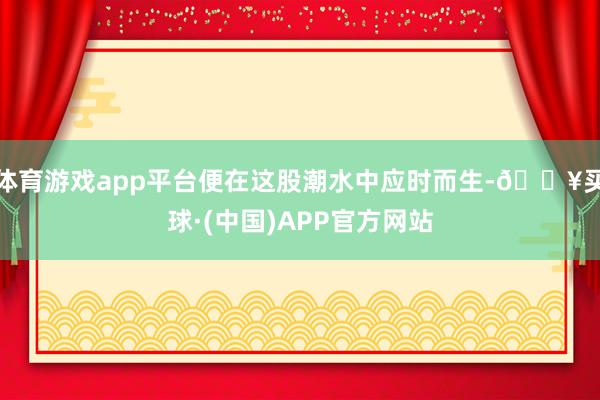 体育游戏app平台便在这股潮水中应时而生-🔥买球·(中国)APP官方网站