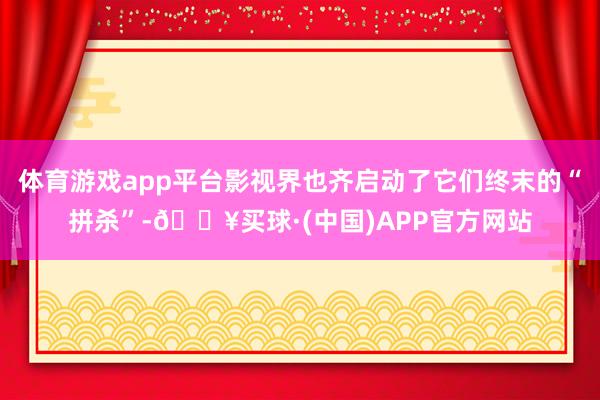 体育游戏app平台影视界也齐启动了它们终末的“拼杀”-🔥买球·(中国)APP官方网站