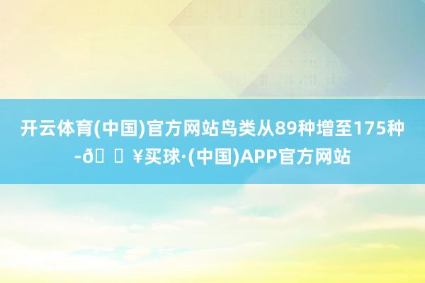 开云体育(中国)官方网站鸟类从89种增至175种-🔥买球·(中国)APP官方网站