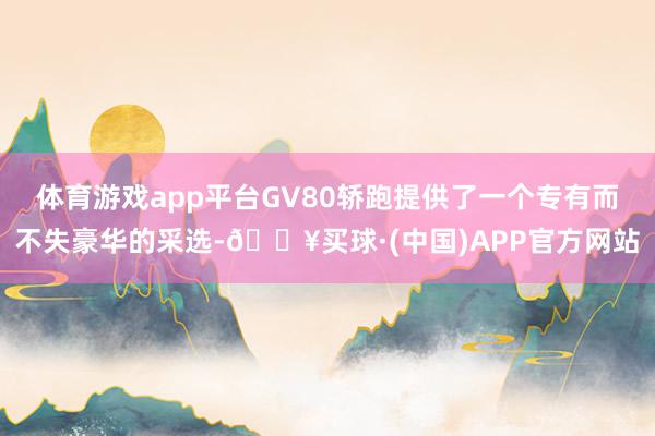 体育游戏app平台GV80轿跑提供了一个专有而不失豪华的采选-🔥买球·(中国)APP官方网站