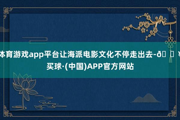 体育游戏app平台让海派电影文化不停走出去-🔥买球·(中国)APP官方网站