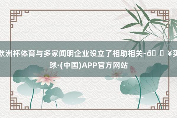 欧洲杯体育与多家闻明企业设立了相助相关-🔥买球·(中国)APP官方网站