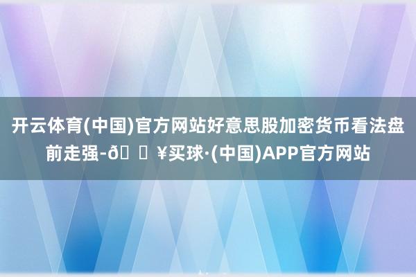 开云体育(中国)官方网站好意思股加密货币看法盘前走强-🔥买球·(中国)APP官方网站