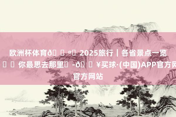 欧洲杯体育🗺️2025旅行｜各省景点一览🌆你最思去那里❓-🔥买球·(中国)APP官方网站