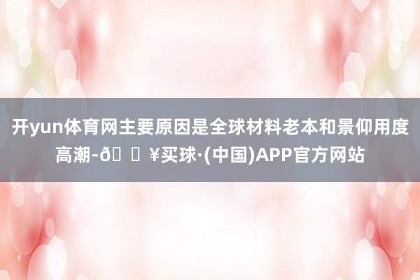 开yun体育网主要原因是全球材料老本和景仰用度高潮-🔥买球·(中国)APP官方网站