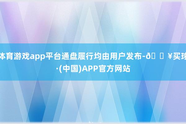 体育游戏app平台通盘履行均由用户发布-🔥买球·(中国)APP官方网站