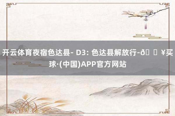 开云体育夜宿色达县- D3: 色达县解放行-🔥买球·(中国)APP官方网站