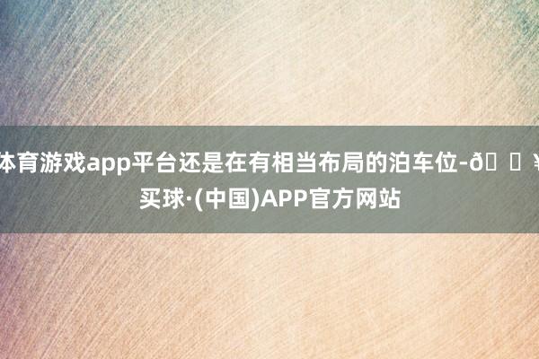 体育游戏app平台还是在有相当布局的泊车位-🔥买球·(中国)APP官方网站