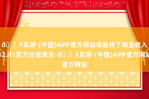 🔥买球·(中国)APP官方网站该股终了商业收入32.91百万好意思元-🔥买球·(中国)APP官方网站