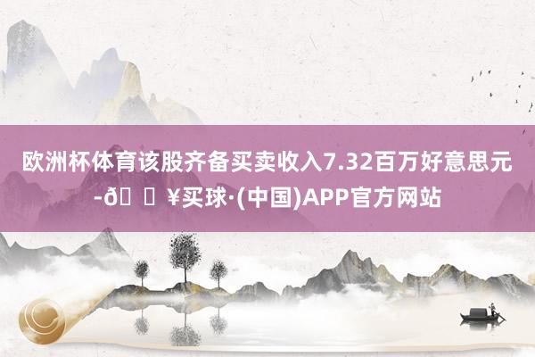 欧洲杯体育该股齐备买卖收入7.32百万好意思元-🔥买球·(中国)APP官方网站