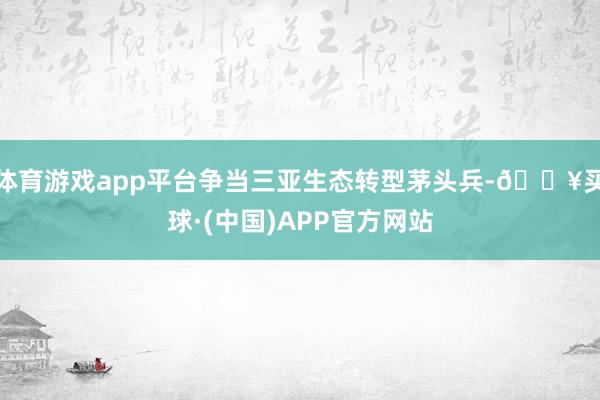 体育游戏app平台争当三亚生态转型茅头兵-🔥买球·(中国)APP官方网站