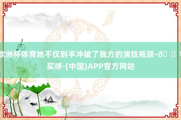 欧洲杯体育她不仅到手冲破了我方的演技瓶颈-🔥买球·(中国)APP官方网站