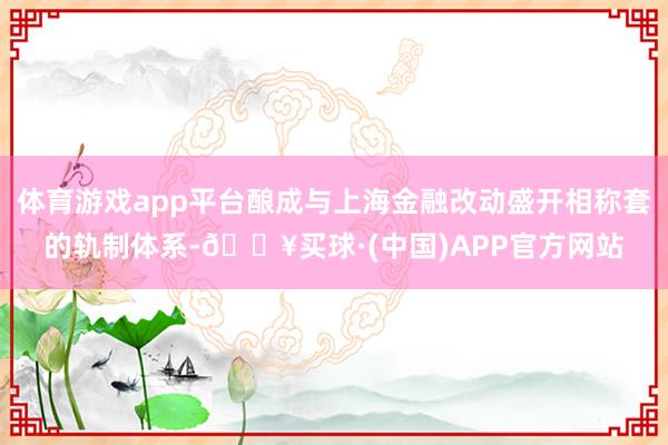 体育游戏app平台酿成与上海金融改动盛开相称套的轨制体系-🔥买球·(中国)APP官方网站