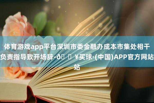 体育游戏app平台深圳市委金融办成本市集处相干负责指导致开场辞-🔥买球·(中国)APP官方网站