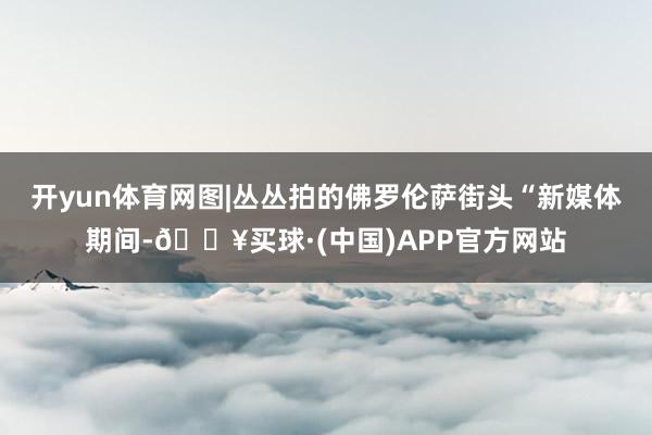 开yun体育网图|丛丛拍的佛罗伦萨街头“新媒体期间-🔥买球·(中国)APP官方网站