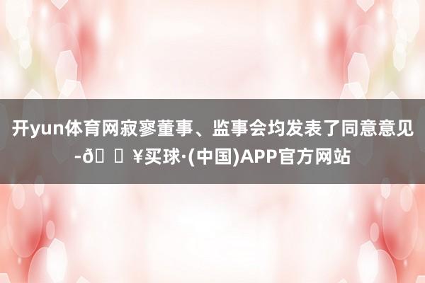 开yun体育网寂寥董事、监事会均发表了同意意见-🔥买球·(中国)APP官方网站