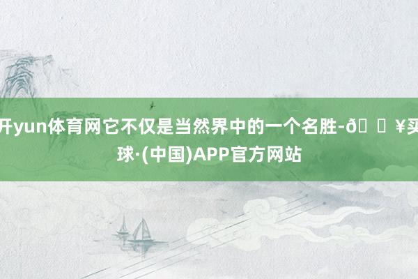 开yun体育网它不仅是当然界中的一个名胜-🔥买球·(中国)APP官方网站