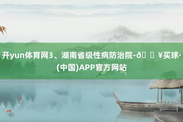 开yun体育网3、湖南省级性病防治院-🔥买球·(中国)APP官方网站