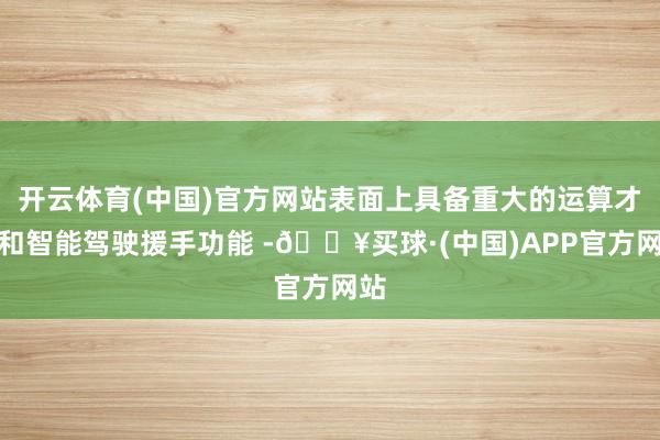 开云体育(中国)官方网站表面上具备重大的运算才略和智能驾驶援手功能 -🔥买球·(中国)APP官方网站