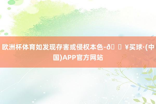 欧洲杯体育如发现存害或侵权本色-🔥买球·(中国)APP官方网站