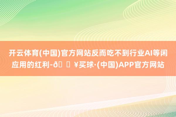 开云体育(中国)官方网站反而吃不到行业AI等闲应用的红利-🔥买球·(中国)APP官方网站