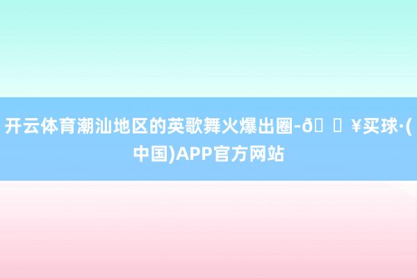 开云体育潮汕地区的英歌舞火爆出圈-🔥买球·(中国)APP官方网站