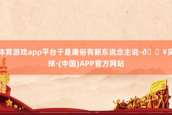 体育游戏app平台于是庸俗有新东说念主说-🔥买球·(中国)APP官方网站