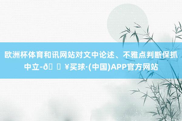 欧洲杯体育和讯网站对文中论述、不雅点判断保抓中立-🔥买球·(中国)APP官方网站