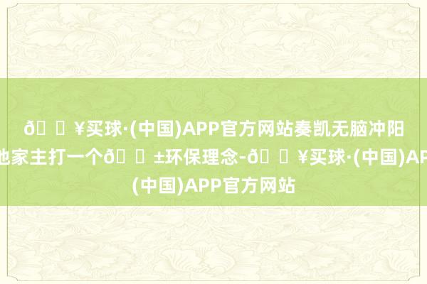 🔥买球·(中国)APP官方网站奏凯无脑冲阳光壹啊✨.他家主打一个🌱环保理念-🔥买球·(中国)APP官方网站