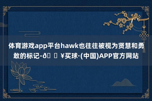 体育游戏app平台hawk也往往被视为贤慧和勇敢的标记-🔥买球·(中国)APP官方网站