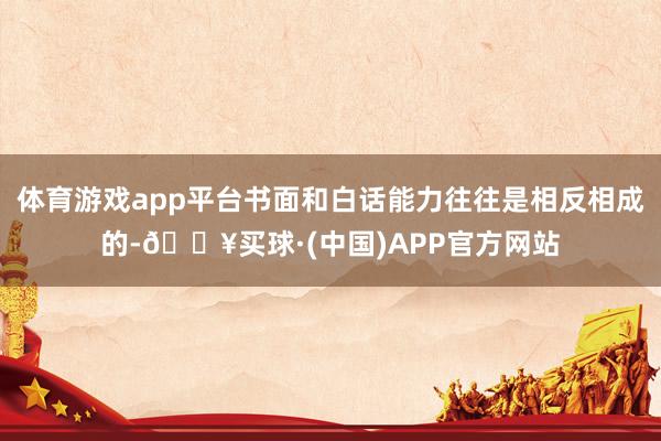 体育游戏app平台书面和白话能力往往是相反相成的-🔥买球·(中国)APP官方网站