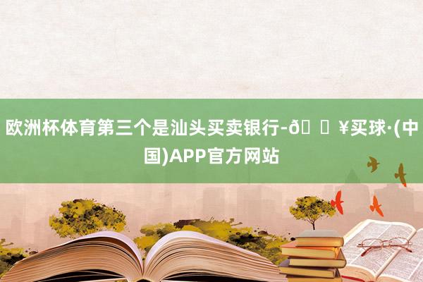 欧洲杯体育第三个是汕头买卖银行-🔥买球·(中国)APP官方网站