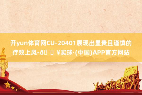 开yun体育网CU-20401展现出显贵且谨慎的疗效上风-🔥买球·(中国)APP官方网站