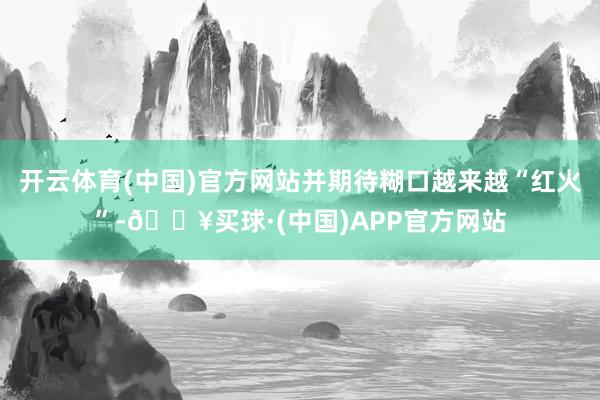 开云体育(中国)官方网站并期待糊口越来越“红火”-🔥买球·(中国)APP官方网站