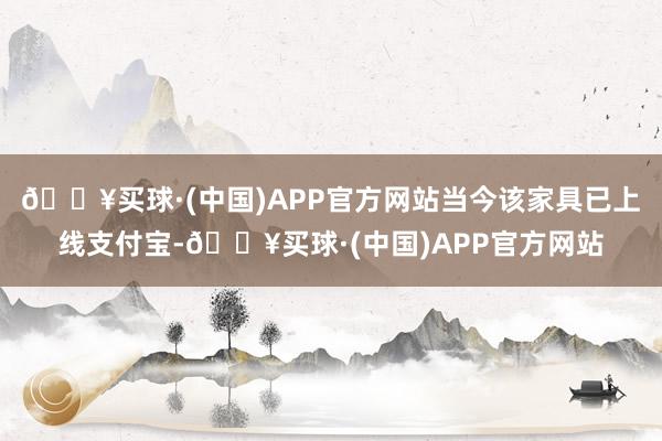 🔥买球·(中国)APP官方网站当今该家具已上线支付宝-🔥买球·(中国)APP官方网站