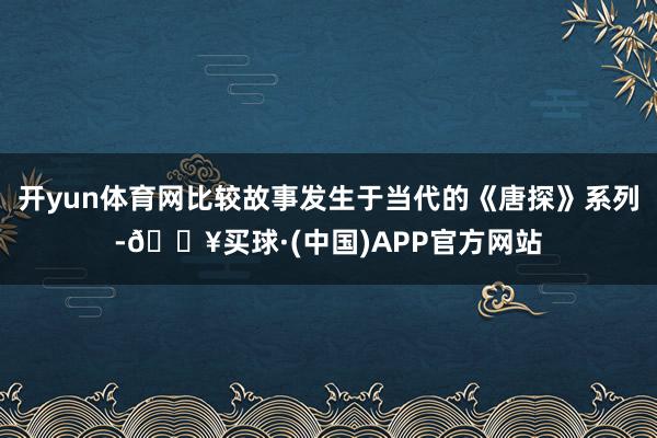 开yun体育网比较故事发生于当代的《唐探》系列-🔥买球·(中国)APP官方网站