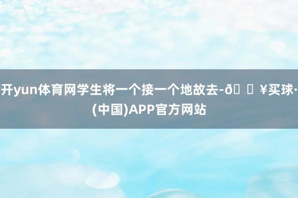 开yun体育网学生将一个接一个地故去-🔥买球·(中国)APP官方网站