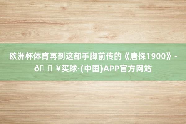 欧洲杯体育再到这部手脚前传的《唐探1900》-🔥买球·(中国)APP官方网站