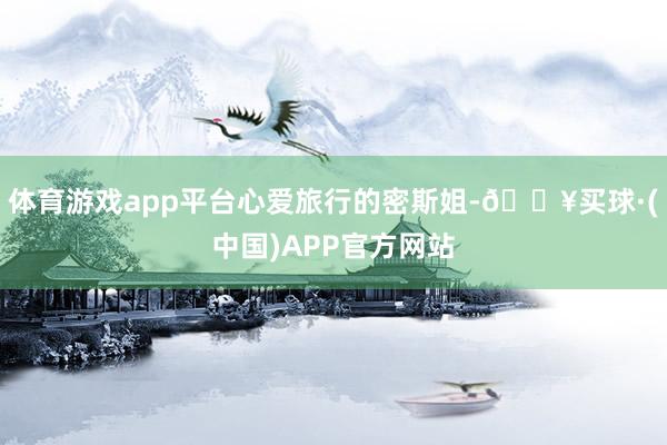 体育游戏app平台心爱旅行的密斯姐-🔥买球·(中国)APP官方网站