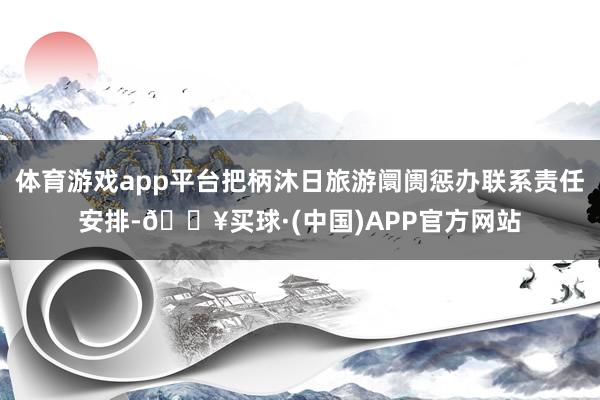 体育游戏app平台把柄沐日旅游阛阓惩办联系责任安排-🔥买球·(中国)APP官方网站