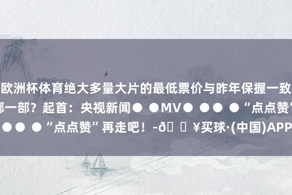 欧洲杯体育绝大多量大片的最低票价与昨年保握一致蛇年开年好戏你最期待哪一部？起首：央视新闻● ●MV● ●● ●“点点赞”再走吧！-🔥买球·(中国)APP官方网站