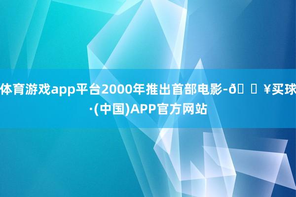 体育游戏app平台2000年推出首部电影-🔥买球·(中国)APP官方网站