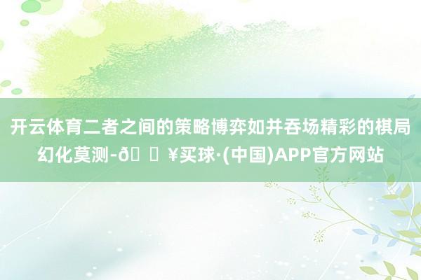 开云体育二者之间的策略博弈如并吞场精彩的棋局幻化莫测-🔥买球·(中国)APP官方网站