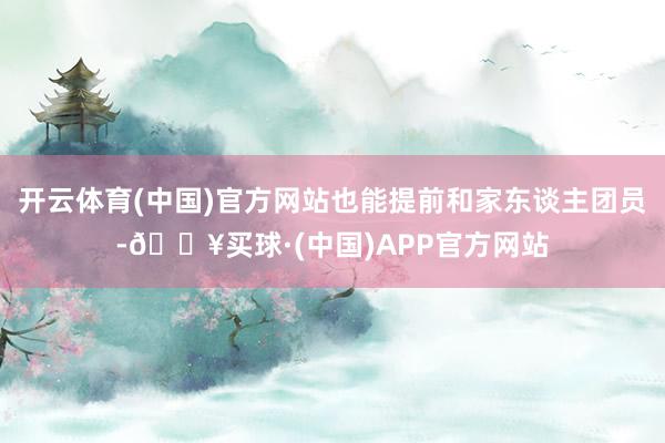 开云体育(中国)官方网站也能提前和家东谈主团员-🔥买球·(中国)APP官方网站