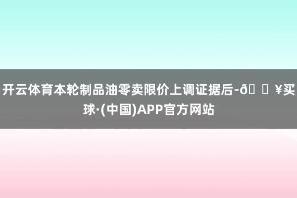 开云体育　　本轮制品油零卖限价上调证据后-🔥买球·(中国)APP官方网站