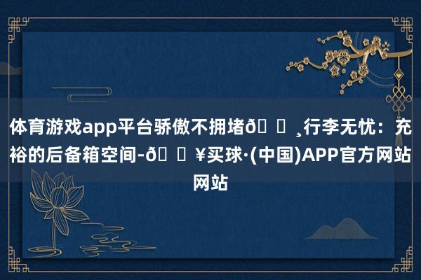 体育游戏app平台骄傲不拥堵🔸行李无忧：充裕的后备箱空间-🔥买球·(中国)APP官方网站