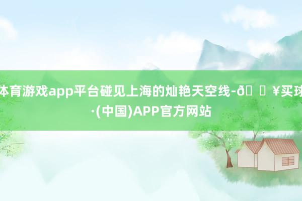 体育游戏app平台碰见上海的灿艳天空线-🔥买球·(中国)APP官方网站