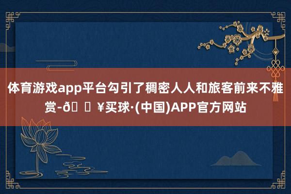 体育游戏app平台勾引了稠密人人和旅客前来不雅赏-🔥买球·(中国)APP官方网站