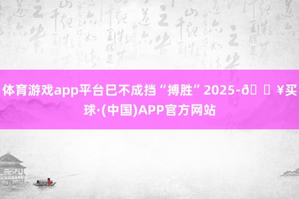 体育游戏app平台巳不成挡“搏胜”2025-🔥买球·(中国)APP官方网站